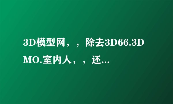 3D模型网，，除去3D66.3DMO.室内人，，还有哪些模型网呢？