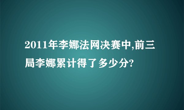 2011年李娜法网决赛中,前三局李娜累计得了多少分?