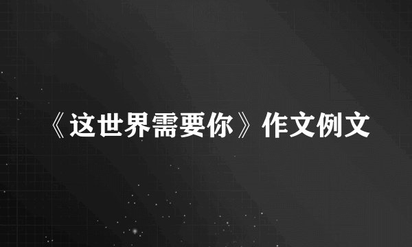 《这世界需要你》作文例文