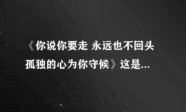 《你说你要走 永远也不回头 孤独的心为你守候》这是哪首歌得词？