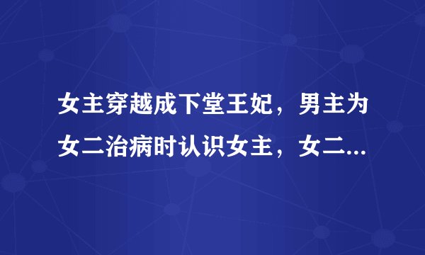 女主穿越成下堂王妃，男主为女二治病时认识女主，女二陷害女主害其中毒。男主实为王爷