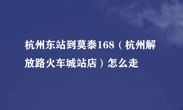 杭州东站到莫泰168（杭州解放路火车城站店）怎么走