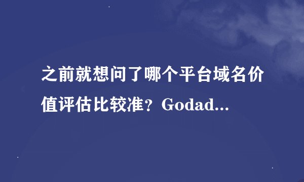 之前就想问了哪个平台域名价值评估比较准？Godaddy怎么样？