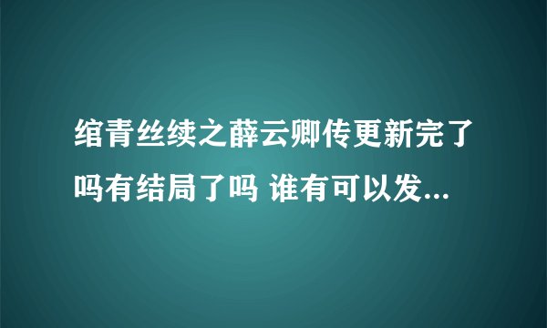 绾青丝续之薛云卿传更新完了吗有结局了吗 谁有可以发到我邮箱吗？
