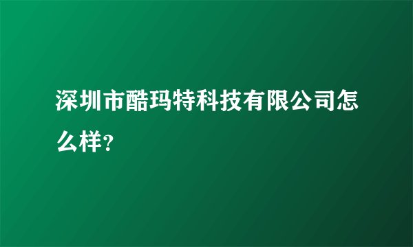 深圳市酷玛特科技有限公司怎么样？