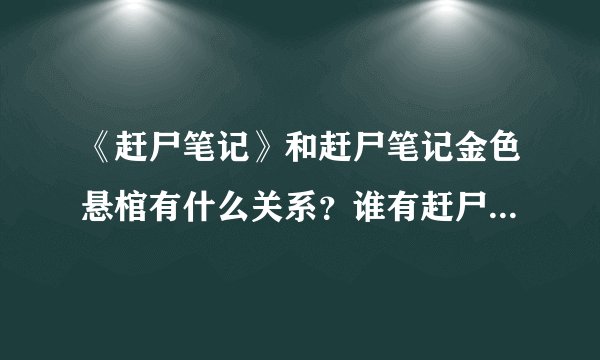 《赶尸笔记》和赶尸笔记金色悬棺有什么关系？谁有赶尸笔记金色悬棺的全稿，跪求啊~