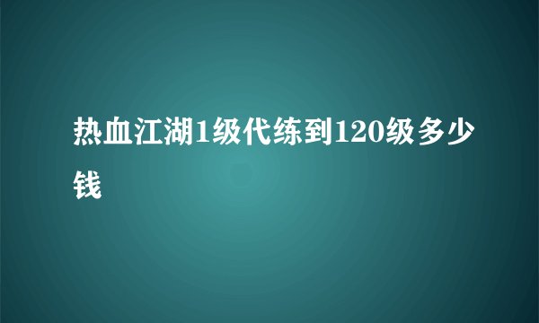 热血江湖1级代练到120级多少钱
