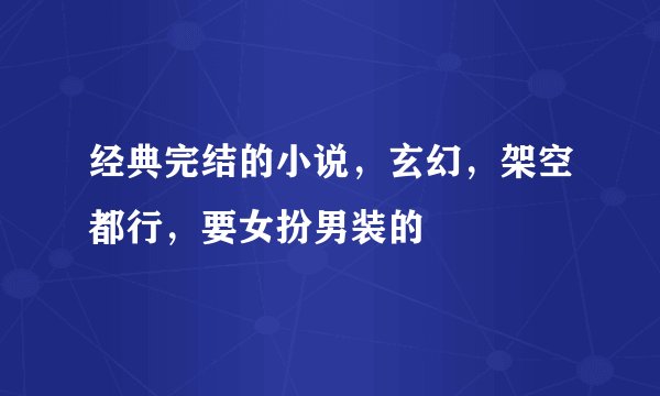 经典完结的小说，玄幻，架空都行，要女扮男装的