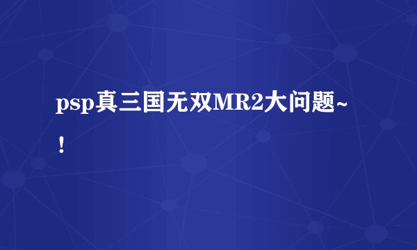 psp真三国无双MR2大问题~！