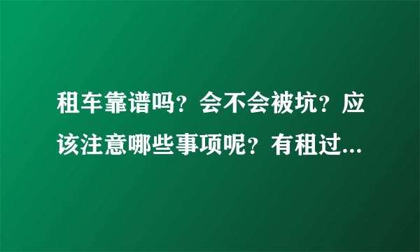 租车靠谱吗?会不会被坑?应该注意哪些事项呢?有租过车的帮忙指点下!