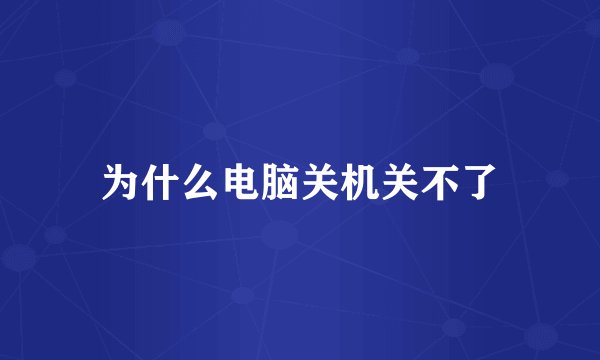 为什么电脑关机关不了