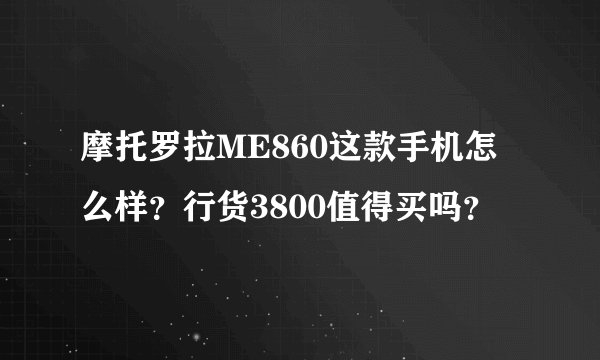 摩托罗拉ME860这款手机怎么样？行货3800值得买吗？