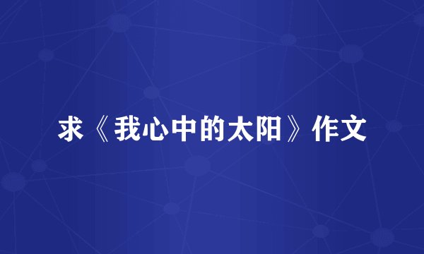 求《我心中的太阳》作文