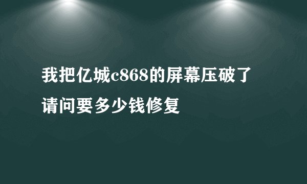 我把亿城c868的屏幕压破了 请问要多少钱修复