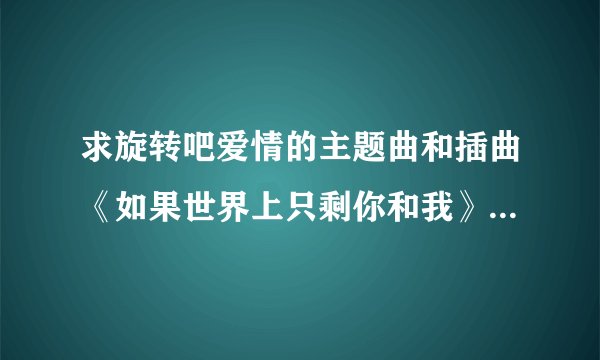 求旋转吧爱情的主题曲和插曲《如果世界上只剩你和我》和《假如有如果》QQ空间歌词链接mp3。