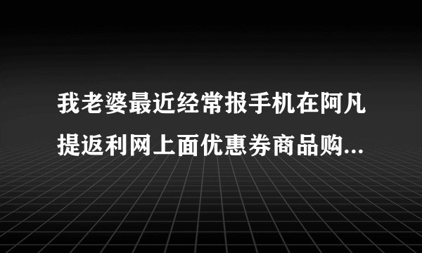 我老婆最近经常报手机在阿凡提返利网上面优惠券商品购物后还省不少钱。返利加优惠券的，网站是多久开的