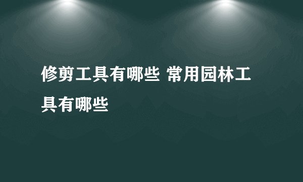 修剪工具有哪些 常用园林工具有哪些