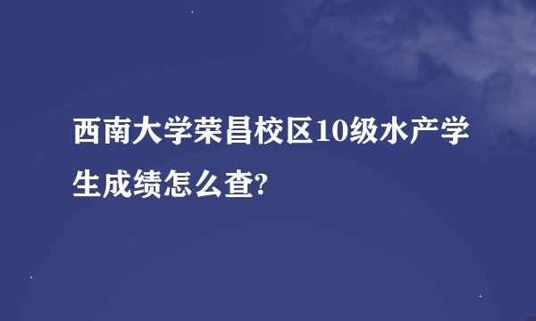 西南大学荣昌校区10级水产学生成绩怎么查?