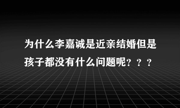 为什么李嘉诚是近亲结婚但是孩子都没有什么问题呢？？？