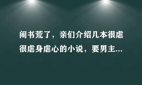 闹书荒了，亲们介绍几本很虐很虐身虐心的小说，要男主很霸道占有欲很强的，谢谢了，