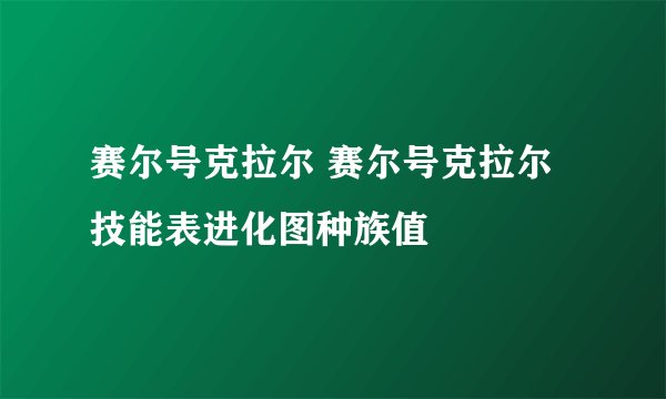赛尔号克拉尔 赛尔号克拉尔技能表进化图种族值