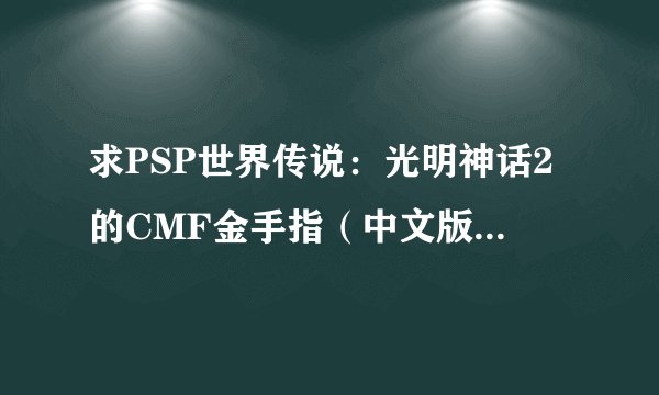 求PSP世界传说：光明神话2的CMF金手指（中文版），另求详细使用方法