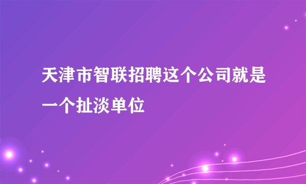 天津市智联招聘这个公司就是一个扯淡单位