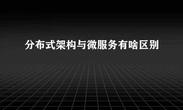 分布式架构与微服务有啥区别