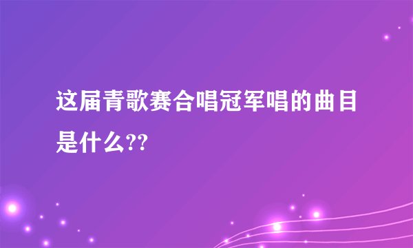 这届青歌赛合唱冠军唱的曲目是什么??
