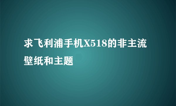 求飞利浦手机X518的非主流壁纸和主题