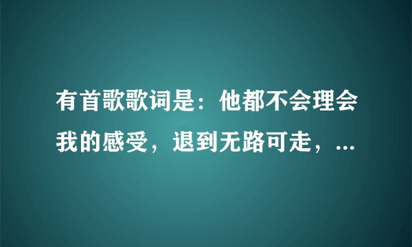 有首歌歌词是：他都不会理会我的感受，退到无路可走，只能说放手。好像是这样，是什么歌。