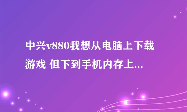 中兴v880我想从电脑上下载游戏 但下到手机内存上了 咋弄 可以下到内存卡上啊