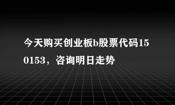 今天购买创业板b股票代码150153，咨询明日走势