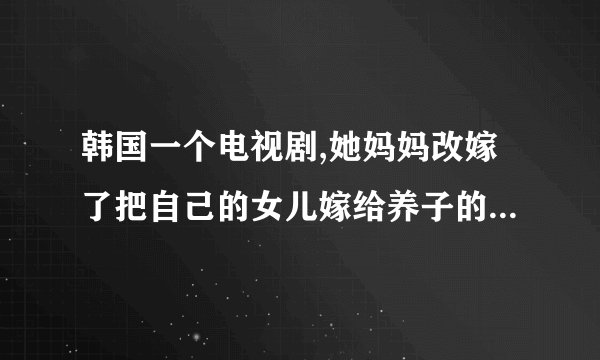 韩国一个电视剧,她妈妈改嫁了把自己的女儿嫁给养子的电视剧吧什么名
