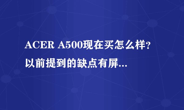 ACER A500现在买怎么样?以前提到的缺点有屏幕质量不高、看高清的会卡、安桌3的应用不多,现在有改进了吗