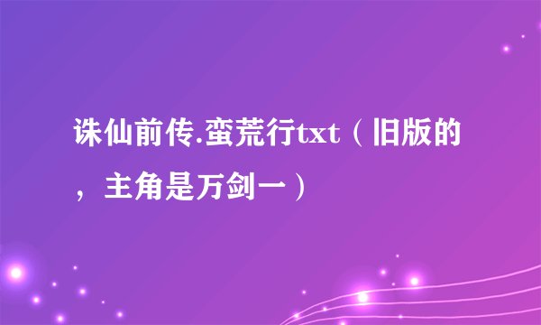 诛仙前传.蛮荒行txt（旧版的，主角是万剑一）