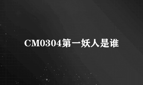 CM0304第一妖人是谁