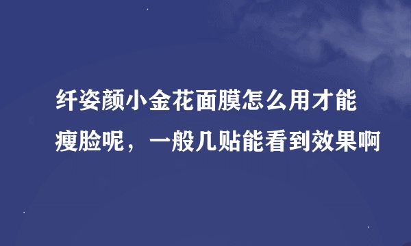纤姿颜小金花面膜怎么用才能瘦脸呢，一般几贴能看到效果啊