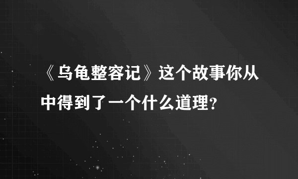 《乌龟整容记》这个故事你从中得到了一个什么道理？