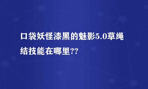 口袋妖怪漆黑的魅影5.0草绳结技能在哪里??