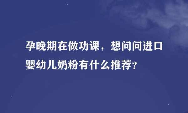 孕晚期在做功课，想问问进口婴幼儿奶粉有什么推荐？