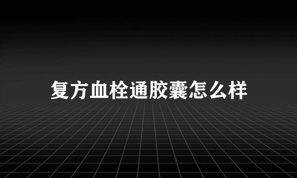 复方血栓通胶囊怎么样
