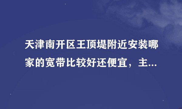 天津南开区王顶堤附近安装哪家的宽带比较好还便宜，主要是网上玩游戏，大家帮忙推荐一下啊