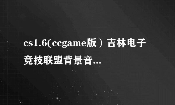 cs1.6(ccgame版）吉林电子竞技联盟背景音乐是什么啊，是女的唱，较轻，好象听到了个单词KISS求大神帮助