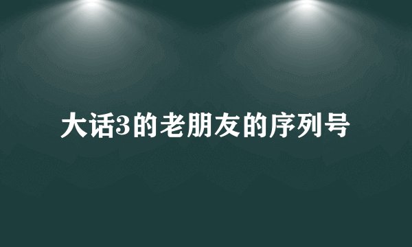 大话3的老朋友的序列号