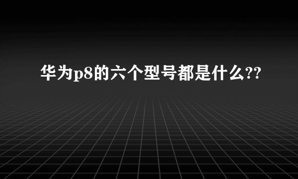 华为p8的六个型号都是什么??