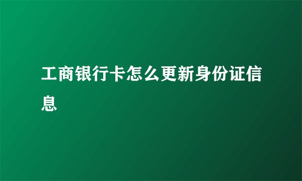 工商银行卡怎么更新身份证信息