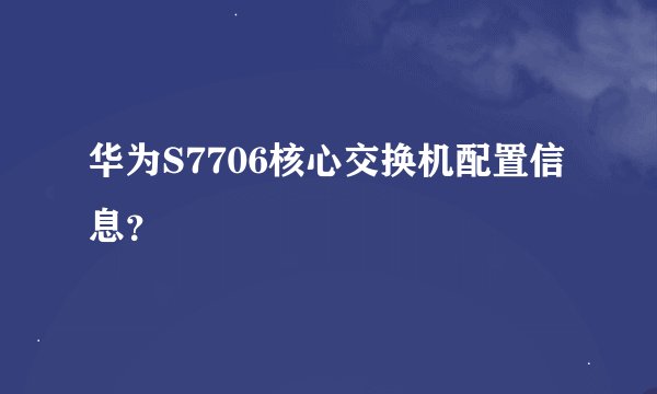 华为S7706核心交换机配置信息？