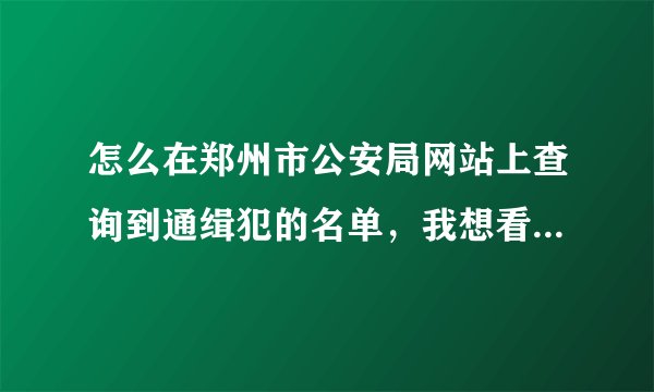 怎么在郑州市公安局网站上查询到通缉犯的名单，我想看看有我认识的人没？