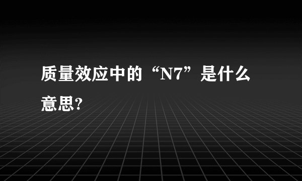质量效应中的“N7”是什么意思?